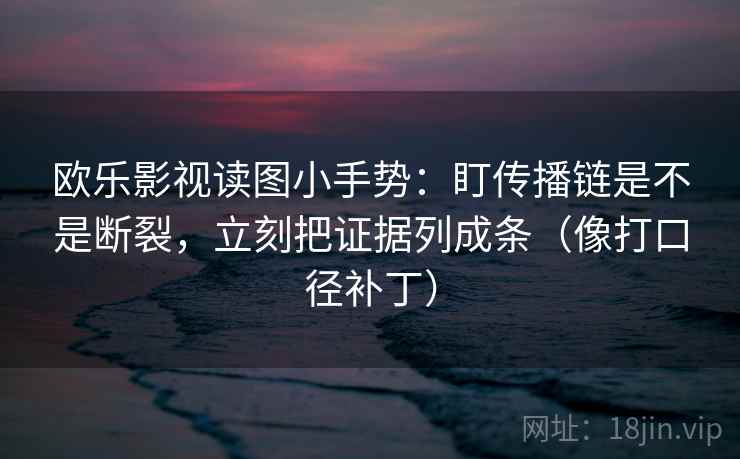 欧乐影视读图小手势：盯传播链是不是断裂，立刻把证据列成条（像打口径补丁）  第2张