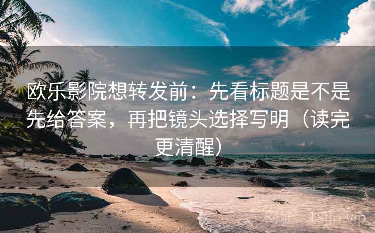 欧乐影院想转发前：先看标题是不是先给答案，再把镜头选择写明（读完更清醒）