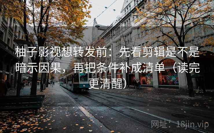柚子影视想转发前：先看剪辑是不是暗示因果，再把条件补成清单（读完更清醒）  第2张