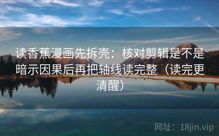 读香蕉漫画先拆壳:核对剪辑是不是暗示因果后再把轴线读完整(读完更清醒) 第2张 读香蕉漫画先拆壳:核对剪辑是不是暗示因果后再把轴线读完整(读完更清醒) 第2张