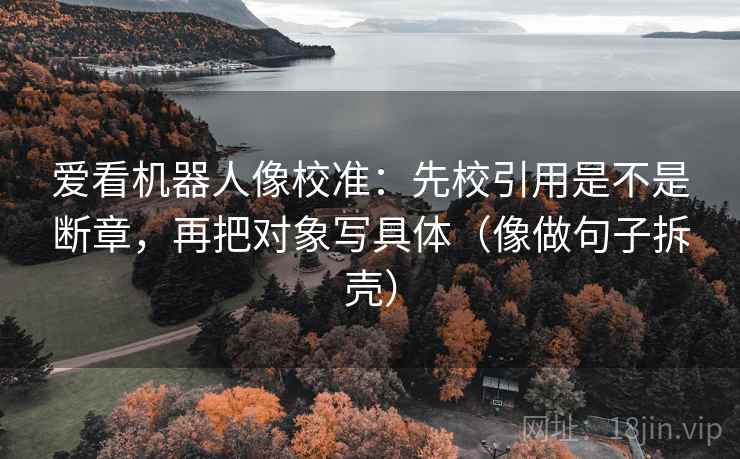 爱看机器人像校准：先校引用是不是断章，再把对象写具体（像做句子拆壳）