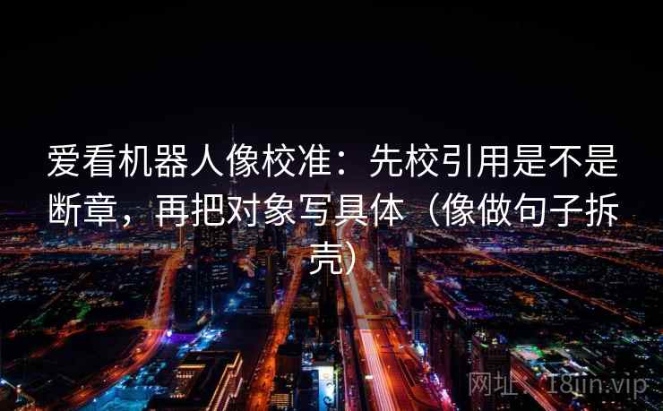 爱看机器人像校准：先校引用是不是断章，再把对象写具体（像做句子拆壳）  第2张