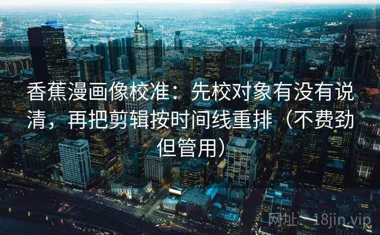 香蕉漫画像校准：先校对象有没有说清，再把剪辑按时间线重排（不费劲但管用）