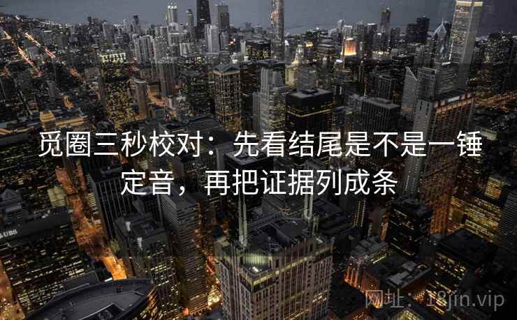 觅圈三秒校对:先看结尾是不是一锤定音,再把证据列成条 第1张 觅圈三秒校对:先看结尾是不是一锤定音,再把证据列成条 第1张