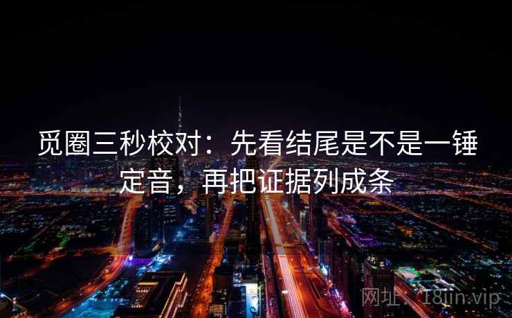 觅圈三秒校对:先看结尾是不是一锤定音,再把证据列成条 第2张 觅圈三秒校对:先看结尾是不是一锤定音,再把证据列成条 第2张