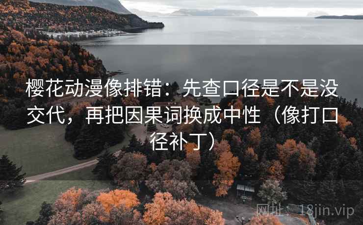 樱花动漫像排错:先查口径是不是没交代,再把因果词换成中性(像打口径补丁) 第1张 樱花动漫像排错:先查口径是不是没交代,再把因果词换成中性(像打口径补丁) 第1张