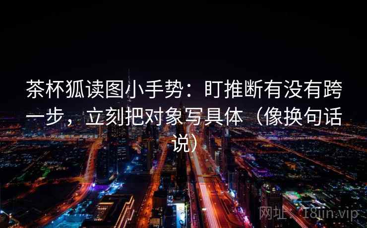 茶杯狐读图小手势：盯推断有没有跨一步，立刻把对象写具体（像换句话说）