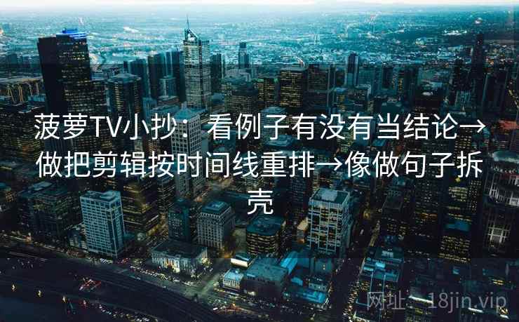菠萝TV小抄：看例子有没有当结论→做把剪辑按时间线重排→像做句子拆壳