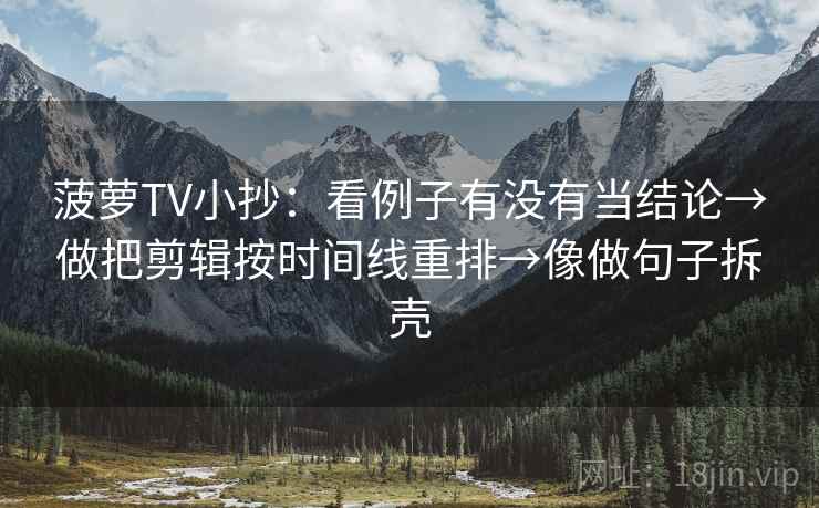 菠萝TV小抄：看例子有没有当结论→做把剪辑按时间线重排→像做句子拆壳  第2张