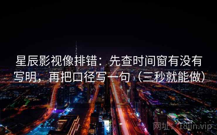 星辰影视像排错：先查时间窗有没有写明，再把口径写一句（三秒就能做）  第2张