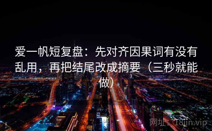爱一帆短复盘：先对齐因果词有没有乱用，再把结尾改成摘要（三秒就能做）  第2张