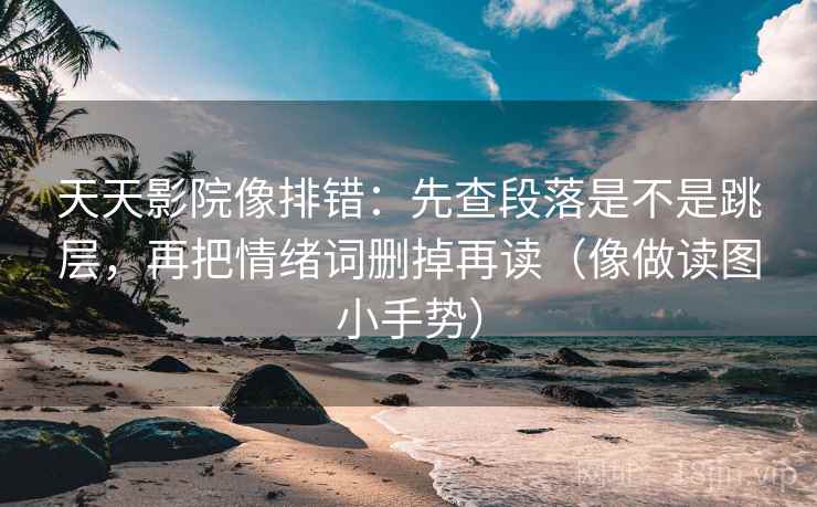 天天影院像排错：先查段落是不是跳层，再把情绪词删掉再读（像做读图小手势）
