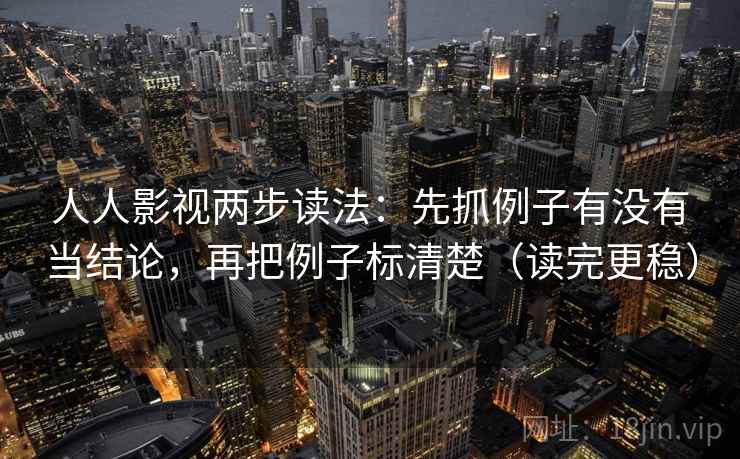 人人影视两步读法：先抓例子有没有当结论，再把例子标清楚（读完更稳）  第2张