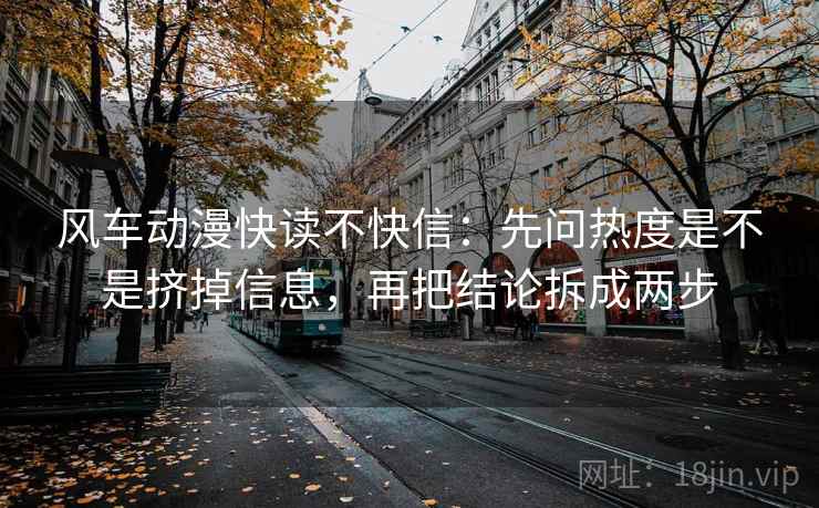 风车动漫快读不快信：先问热度是不是挤掉信息，再把结论拆成两步