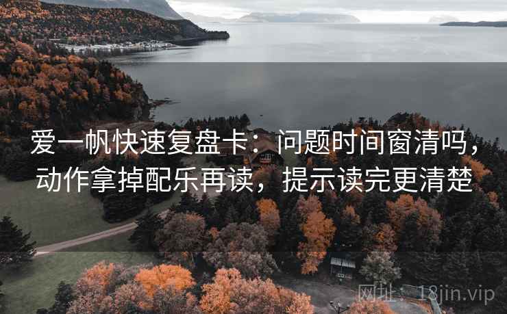 爱一帆快速复盘卡：问题时间窗清吗，动作拿掉配乐再读，提示读完更清楚