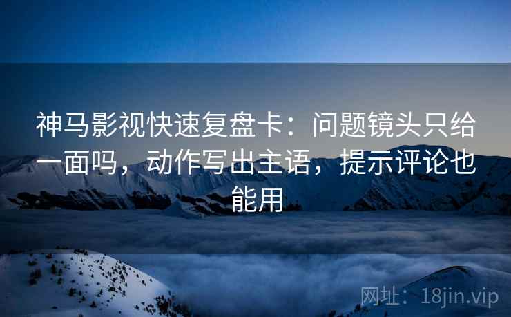 神马影视快速复盘卡：问题镜头只给一面吗，动作写出主语，提示评论也能用  第2张