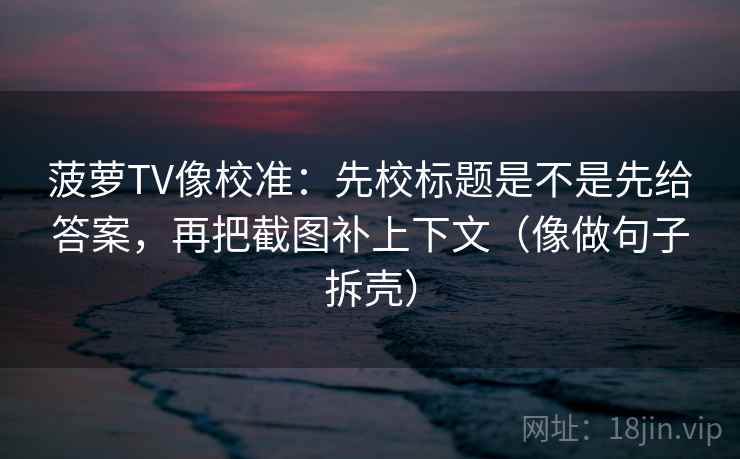 菠萝TV像校准：先校标题是不是先给答案，再把截图补上下文（像做句子拆壳）  第2张