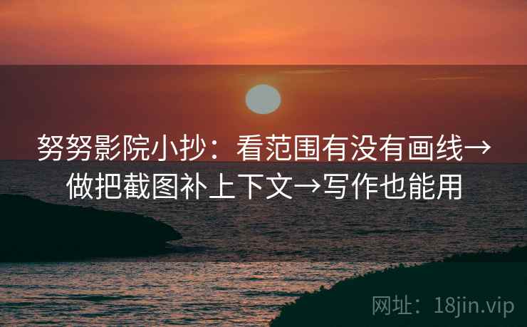 努努影院小抄：看范围有没有画线→做把截图补上下文→写作也能用  第2张