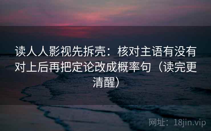 读人人影视先拆壳：核对主语有没有对上后再把定论改成概率句（读完更清醒）