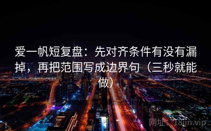 爱一帆短复盘：先对齐条件有没有漏掉，再把范围写成边界句（三秒就能做）  第2张