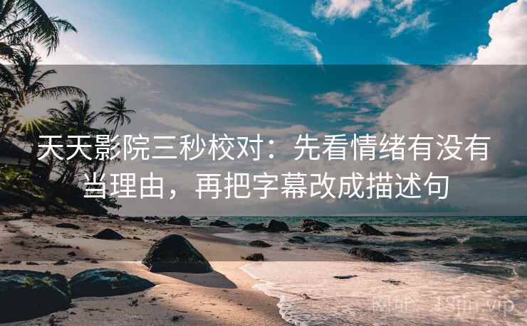 天天影院三秒校对：先看情绪有没有当理由，再把字幕改成描述句