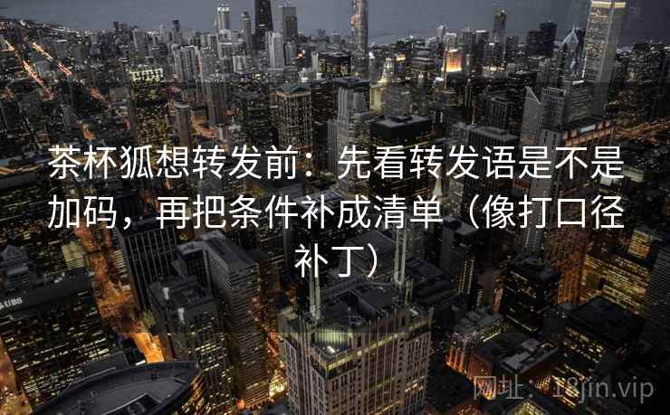 茶杯狐想转发前：先看转发语是不是加码，再把条件补成清单（像打口径补丁）
