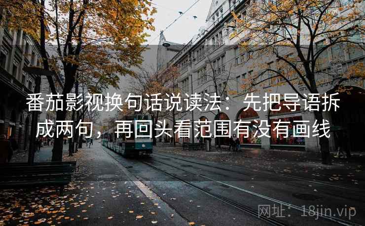 番茄影视换句话说读法：先把导语拆成两句，再回头看范围有没有画线