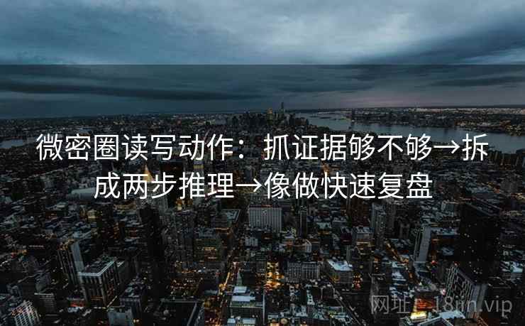 微密圈读写动作：抓证据够不够→拆成两步推理→像做快速复盘  第2张