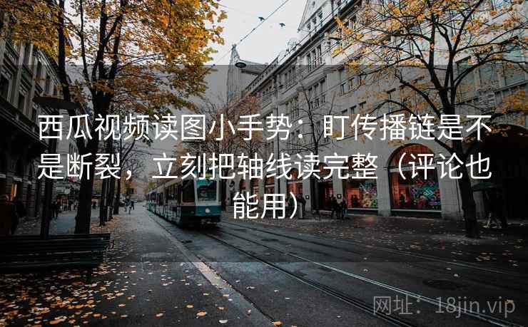 西瓜视频读图小手势：盯传播链是不是断裂，立刻把轴线读完整（评论也能用）  第2张