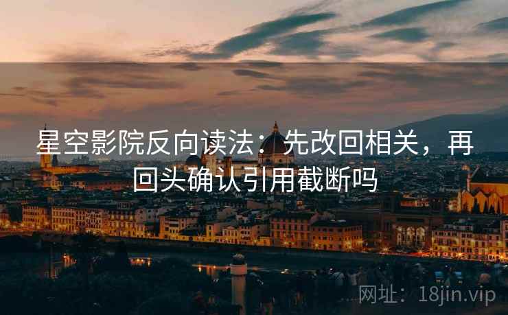 星空影院反向读法：先改回相关，再回头确认引用截断吗