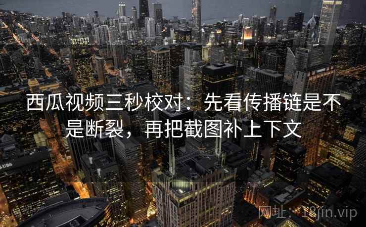 西瓜视频三秒校对：先看传播链是不是断裂，再把截图补上下文  第2张