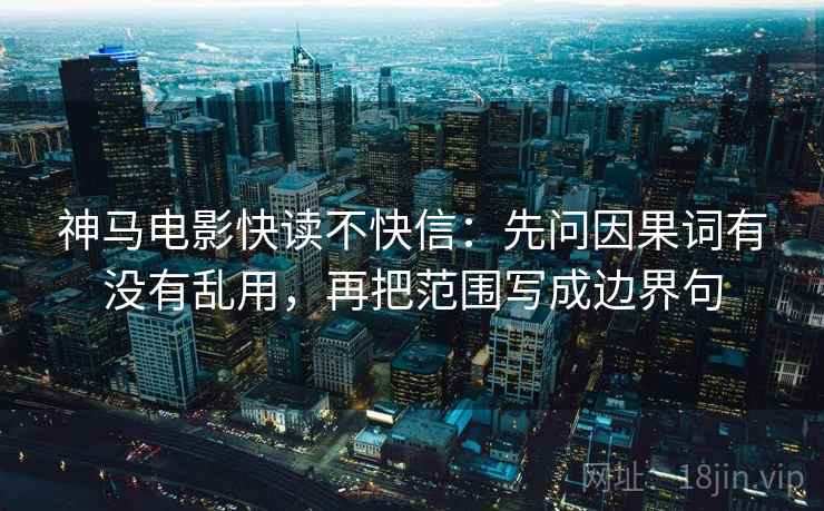 神马电影快读不快信：先问因果词有没有乱用，再把范围写成边界句