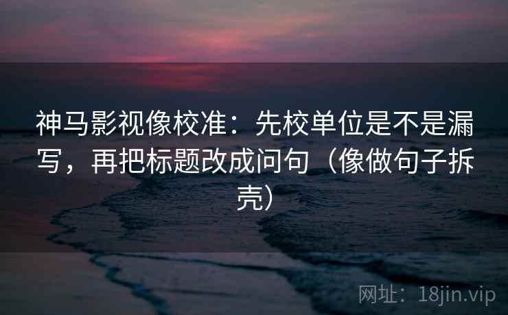 神马影视像校准：先校单位是不是漏写，再把标题改成问句（像做句子拆壳）  第2张