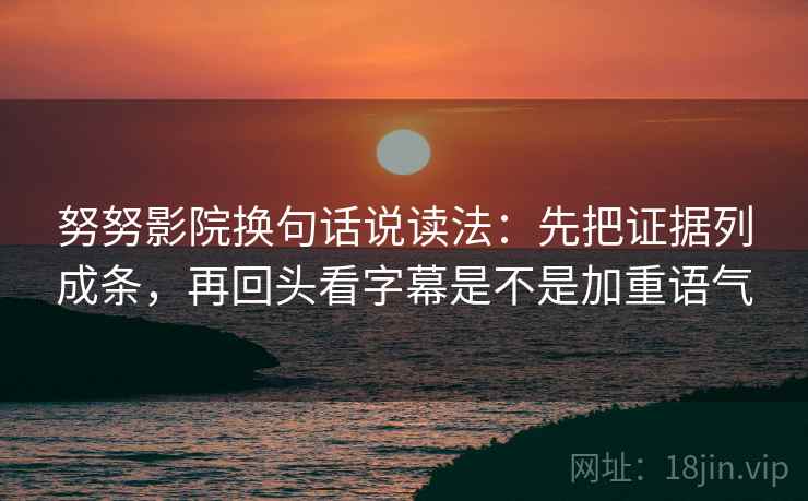 努努影院换句话说读法：先把证据列成条，再回头看字幕是不是加重语气