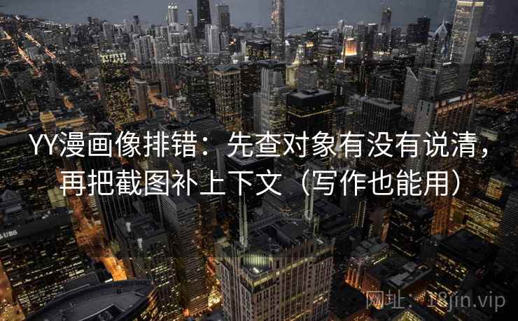 YY漫画像排错：先查对象有没有说清，再把截图补上下文（写作也能用）  第2张