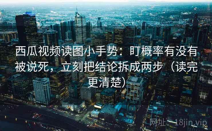 西瓜视频读图小手势：盯概率有没有被说死，立刻把结论拆成两步（读完更清楚）