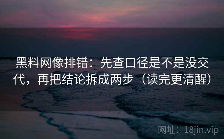 黑料网像排错：先查口径是不是没交代，再把结论拆成两步（读完更清醒）