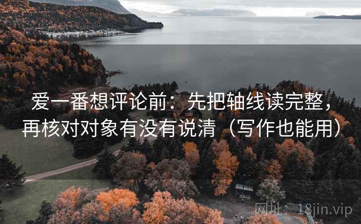 爱一番想评论前：先把轴线读完整，再核对对象有没有说清（写作也能用）