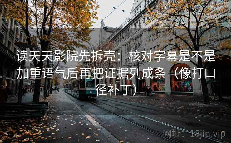 读天天影院先拆壳：核对字幕是不是加重语气后再把证据列成条（像打口径补丁）