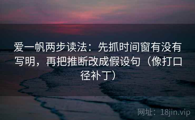 爱一帆两步读法：先抓时间窗有没有写明，再把推断改成假设句（像打口径补丁）