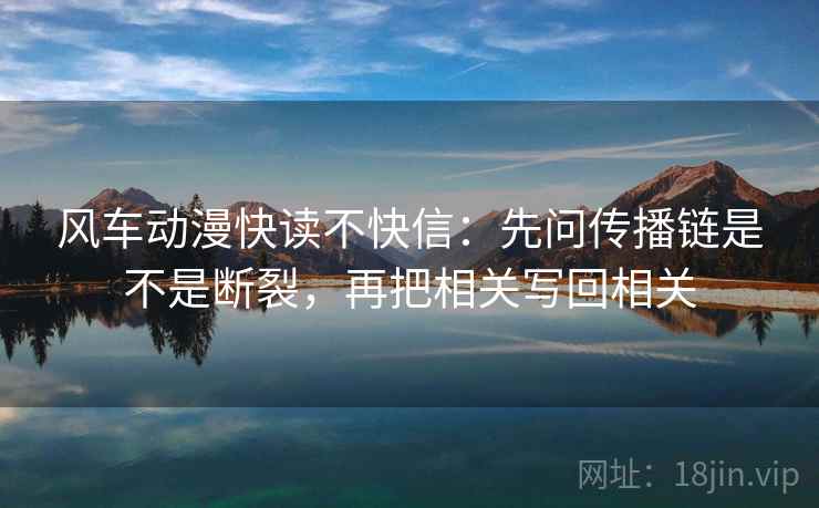 风车动漫快读不快信：先问传播链是不是断裂，再把相关写回相关