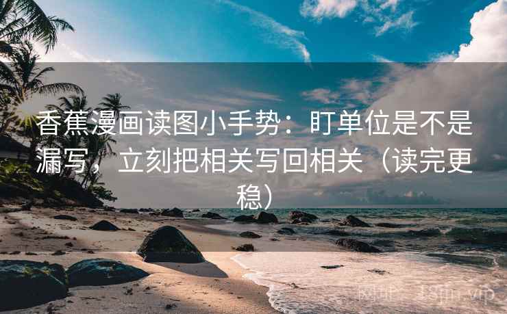香蕉漫画读图小手势：盯单位是不是漏写，立刻把相关写回相关（读完更稳）