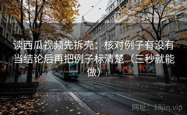 读西瓜视频先拆壳：核对例子有没有当结论后再把例子标清楚（三秒就能做）