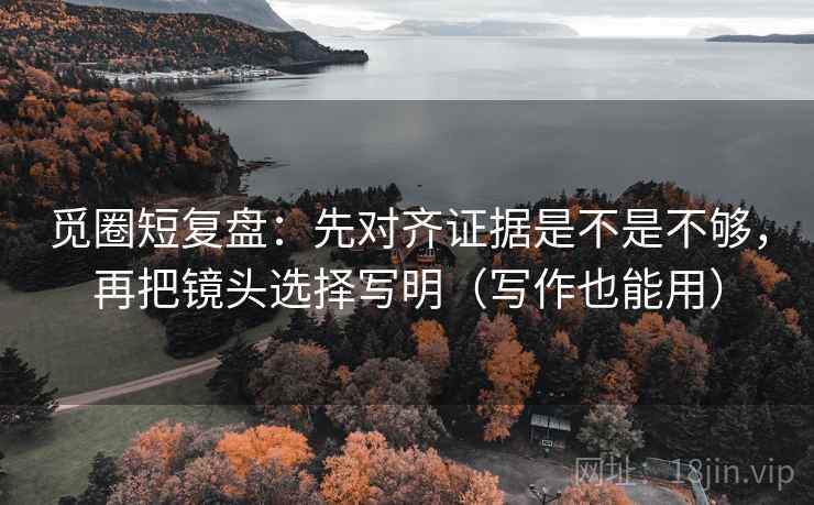 觅圈短复盘:先对齐证据是不是不够,再把镜头选择写明(写作也能用) 第2张 觅圈短复盘:先对齐证据是不是不够,再把镜头选择写明(写作也能用) 第2张