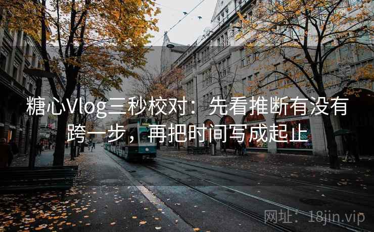 糖心Vlog三秒校对：先看推断有没有跨一步，再把时间写成起止