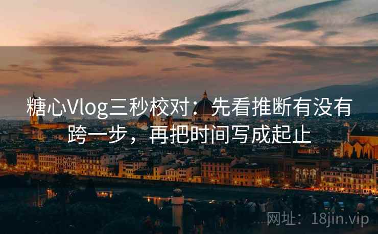 糖心Vlog三秒校对:先看推断有没有跨一步,再把时间写成起止 第2张 糖心Vlog三秒校对:先看推断有没有跨一步,再把时间写成起止 第2张