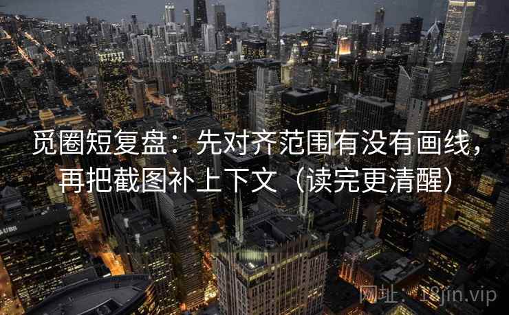 觅圈短复盘：先对齐范围有没有画线，再把截图补上下文（读完更清醒）