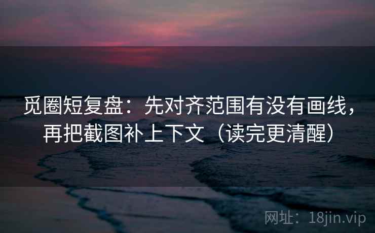 觅圈短复盘:先对齐范围有没有画线,再把截图补上下文(读完更清醒) 第2张 觅圈短复盘:先对齐范围有没有画线,再把截图补上下文(读完更清醒) 第2张