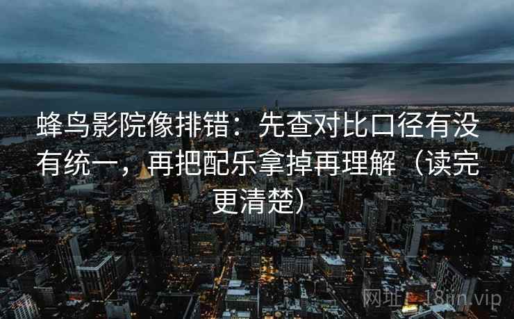 蜂鸟影院像排错：先查对比口径有没有统一，再把配乐拿掉再理解（读完更清楚）  第2张