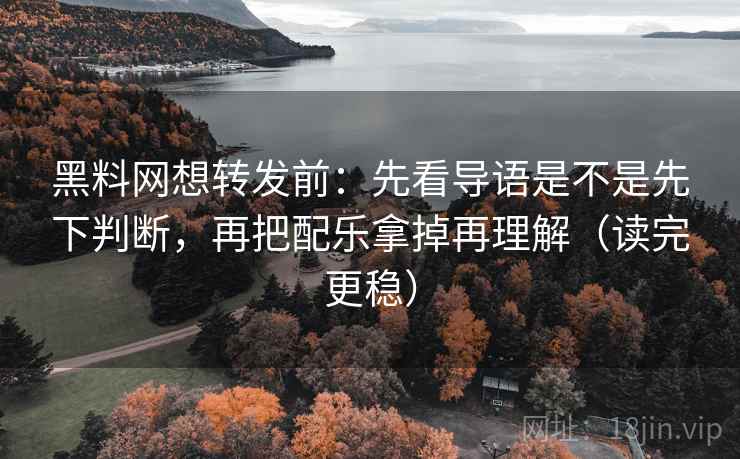 黑料网想转发前:先看导语是不是先下判断,再把配乐拿掉再理解(读完更稳)